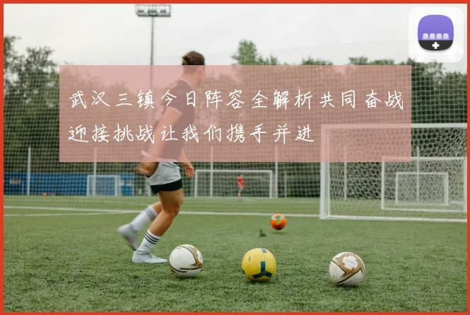 武汉三镇今日阵容全解析共同奋战迎接挑战让我们携手并进